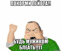 покорми пейота!! будь мужиком блеать!!11