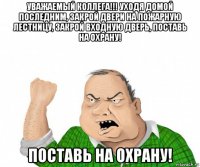 уважаемый коллега!!! уходя домой последним, закрой двери на пожарную лестницу, закрой входную дверь, поставь на охрану! поставь на охрану!