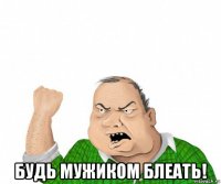  будь мужиком блеать!