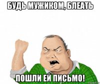 будь мужиком, блеать пошли ей письмо!