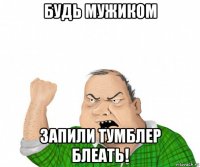 будь мужиком запили тумблер блеать!