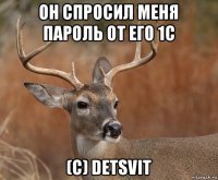 он спросил меня пароль от его 1с (c) detsvit