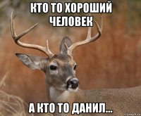 кто то хороший человек а кто то данил...