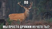 по мы просто дружим ну чего ты?