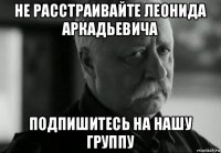 не расстраивайте леонида аркадьевича подпишитесь на нашу группу