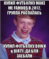 купил футболку make me famous в 2012, группа распалась купил футболку down & dirty, да бля заебали