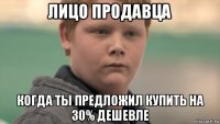 лицо продавца когда ты предложил купить на 30% дешевле