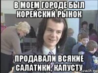 в моем городе был корейский рынок продавали всякие салатики, капусту