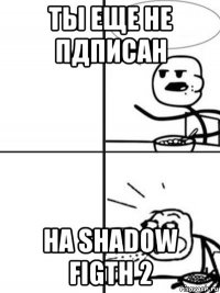 ты еще не пдписан на shadow figth 2