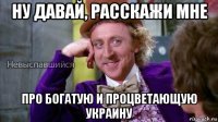 ну давай, расскажи мне про богатую и процветающую украину