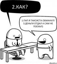 2.Как? 1.Пап я таксиста обманул!
3.Деньги отдал а сам не поехал)