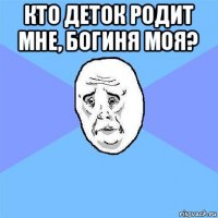 кто деток родит мне, богиня моя? 