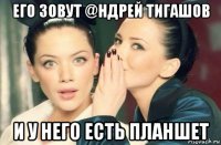 его зовут @ндрей тигашов и у него есть планшет