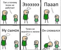 Пап а почему телек не работает Эээээээ Пааап Ну сынок Телек не вернётся к жизни Он сломался