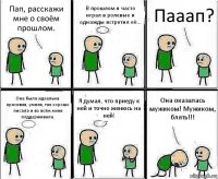 Пап, расскажи мне о своём прошлом. В прошлом я часто играл в ролевые и однажды встретил её... Пааап? Она была идеальна: красивая, умная, так хорошо писала и во всём меня поддерживала. Я думал, что приеду к ней и точно женюсь на ней! Она оказалась мужиком! Мужиком, блять!!!