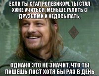 если ты стал ролевиком, ты стал хуже учиться, меньше гулять с друзьями и недосыпать, однако это не значит, что ты пишешь пост хотя бы раз в день