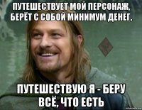 путешествует мой персонаж, берёт с собой минимум денег, путешествую я - беру всё, что есть