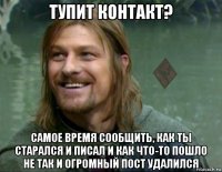 тупит контакт? самое время сообщить, как ты старался и писал и как что-то пошло не так и огромный пост удалился