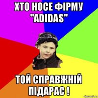 хто носе фірму "adidas" той справжній підарас !