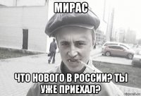 мирас что нового в россии? ты уже приехал?