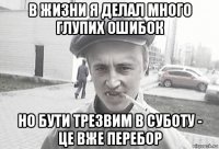 в жизни я делал много глупих ошибок но бути трезвим в суботу - це вже перебор