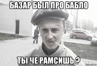 базар был про бабло ты че рамсишь ?