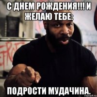 с днем рождения!!! и желаю тебе: подрости мудачина.