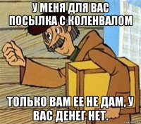 у меня для вас посылка с коленвалом только вам ее не дам, у вас денег нет.