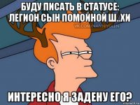 буду писать в статусе: легион сын помойной ш..хи интересно я задену его?