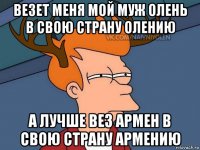 везет меня мой муж олень в свою страну олению а лучше вез армен в свою страну армению