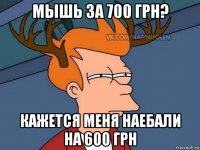 мышь за 700 грн? кажется меня наебали на 600 грн