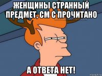 женщины странный предмет, см с прочитано а ответа нет!