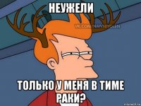 неужели только у меня в тиме раки?