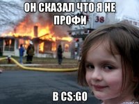 он сказал что я не профи в cs:go