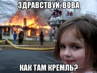 здравствуй, вова как там кремль?