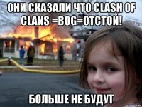 они сказали что clash of clans =bog=отстой! больше не будут