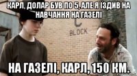 карл, долар був по 5, але я їздив на навчання на газелі на газелі, карл, 150 км.