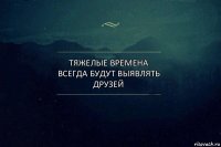 тяжелые времена всегда будут выявлять друзей