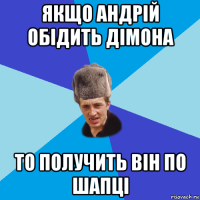 якщо андрій обідить дімона то получить він по шапці