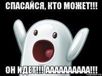 спасайся, кто может!!! он идет!!! аааааааааа!!!