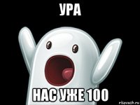 ура нас уже 100