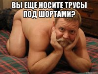 вы еще носите трусы под шортами? 