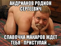 андрианов родион сергеевич славочка макаров ждет тебя - приступай ...