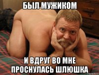 был мужиком и вдруг во мне проснулась шлюшка