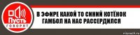 В эфире какой то синий котёнок Гамбол на нас рассердился