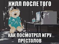 килл после того как посмотрел игру престолов