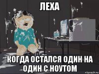 леха когда остался один на один с ноутом