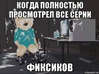 когда полностью просмотрел все серии фиксиков