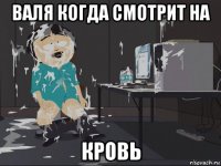 валя когда смотрит на кровь