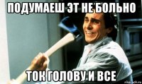 подумаеш эт не больно ток голову и все